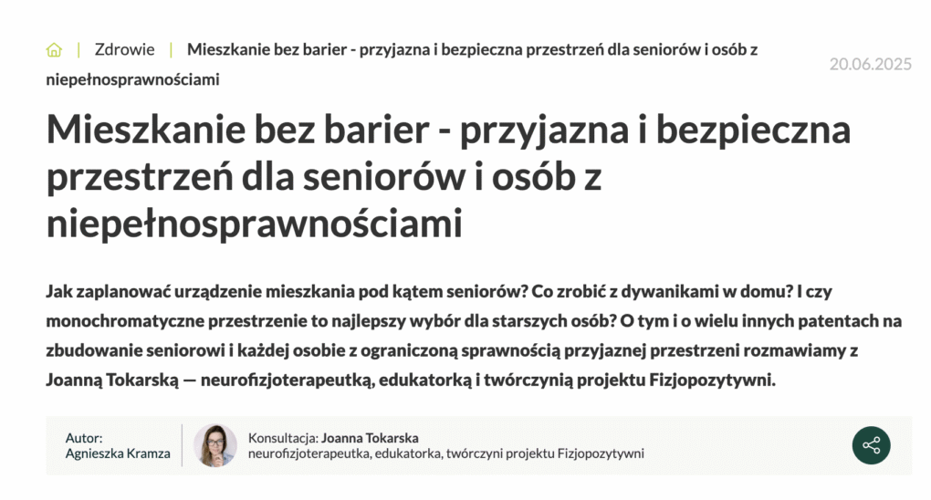 O mnie Mieszkanie bez barier - przyjazna i bezpieczna przestrzeń dla seniorów i osób z niepełnosprawnościami Joanna Tokarska fizjopozytywni udzieliła wywiadu o tym jak seniorzy, babcia, dziadek, rodzice z niepełnosprawnościami mogą zaplanować urządzenie mieszkania, bez progów, dywanów, poręcz przy ubikacji,